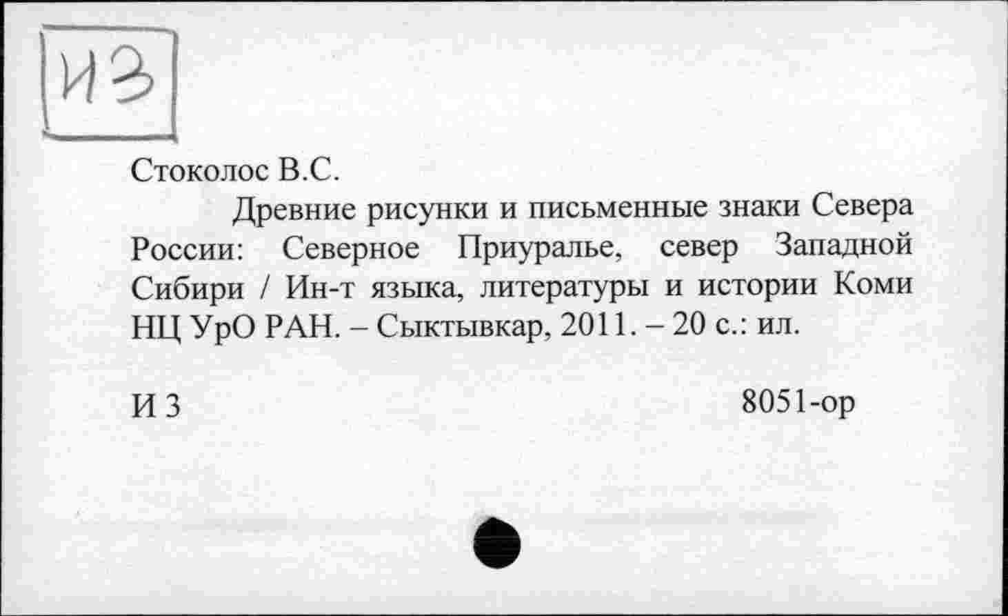 ﻿Стоколос В.С.
Древние рисунки и письменные знаки Севера России: Северное Приуралье, север Западной Сибири / Ин-т языка, литературы и истории Коми НЦ УрО РАН. - Сыктывкар, 2011. - 20 с.: ил.
ИЗ
8051-ор